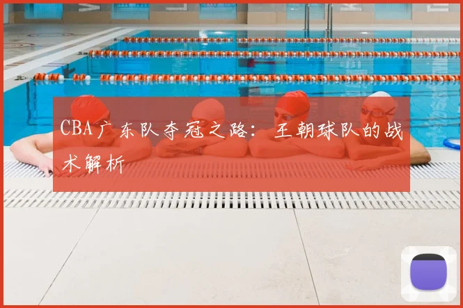 CBA广东队夺冠之路：王朝球队的战术解析