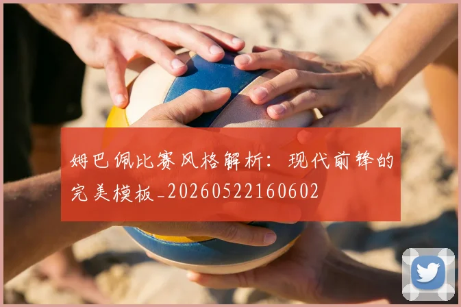 姆巴佩比赛风格解析：现代前锋的完美模板_20260522160602