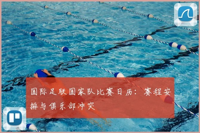 国际足联国家队比赛日历：赛程安排与俱乐部冲突