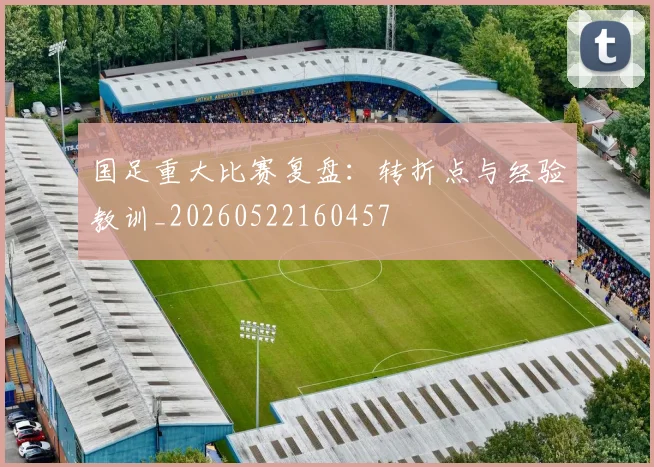 国足重大比赛复盘：转折点与经验教训_20260522160457
