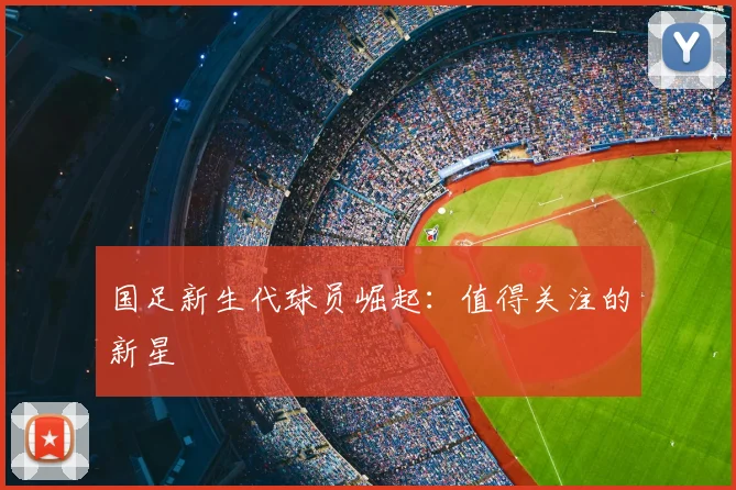国足新生代球员崛起：值得关注的新星
