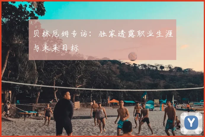贝林厄姆专访：独家透露职业生涯与未来目标