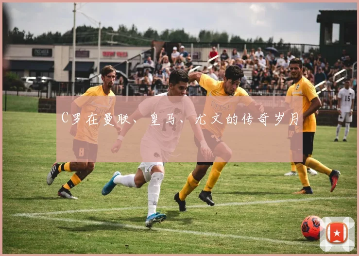 C罗在曼联、皇马、尤文的传奇岁月