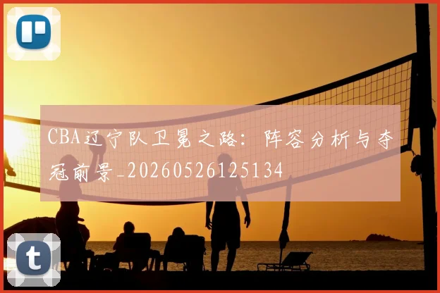 CBA辽宁队卫冕之路：阵容分析与夺冠前景_20260526125134