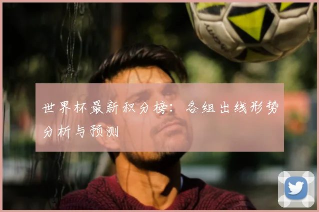 世界杯最新积分榜：各组出线形势分析与预测