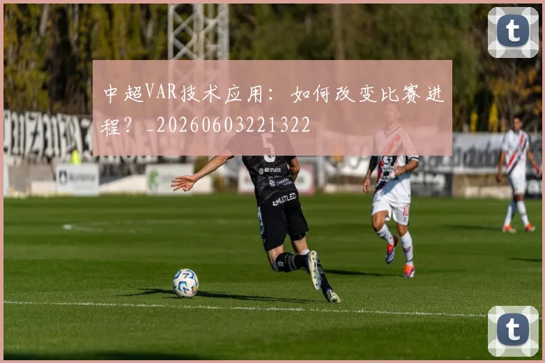 中超VAR技术应用：如何改变比赛进程？_20260603221322