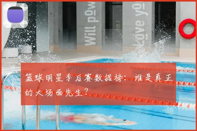 篮球明星季后赛数据榜:谁是真正的大场面先生?
