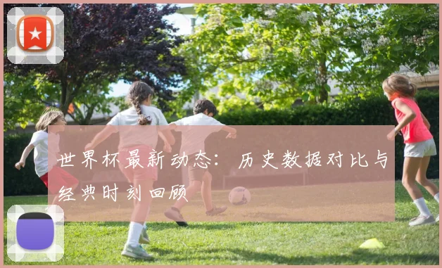 世界杯最新动态：历史数据对比与经典时刻回顾