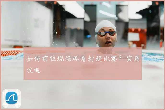 如何前往现场观看村超比赛？实用攻略