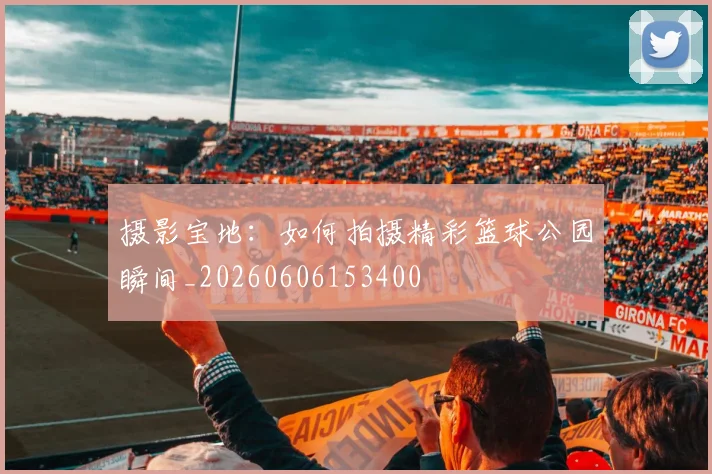 摄影宝地:如何拍摄精彩篮球公园瞬间_20260606153400