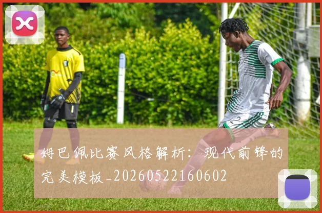姆巴佩比赛风格解析:现代前锋的完美模板_20260522160602