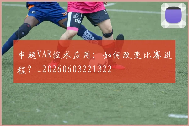 中超VAR技术应用：如何改变比赛进程？_20260603221322
