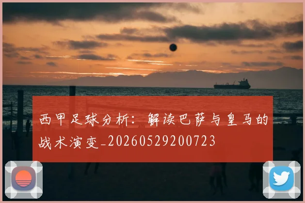 西甲足球分析：解读巴萨与皇马的战术演变_20260529200723