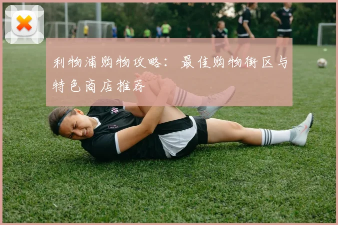 利物浦购物攻略：最佳购物街区与特色商店推荐