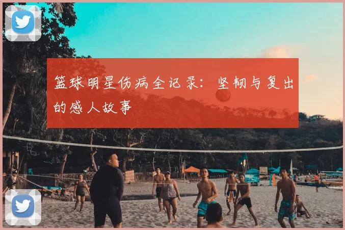 篮球明星伤病全记录:坚韧与复出的感人故事