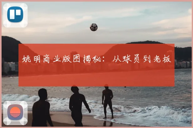 姚明商业版图揭秘：从球员到老板