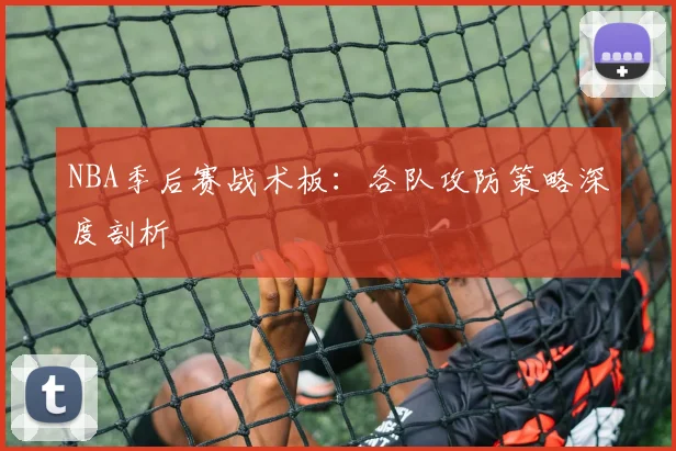 NBA季后赛战术板:各队攻防策略深度剖析
