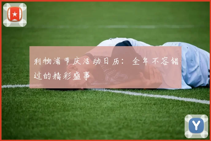 利物浦节庆活动日历：全年不容错过的精彩盛事