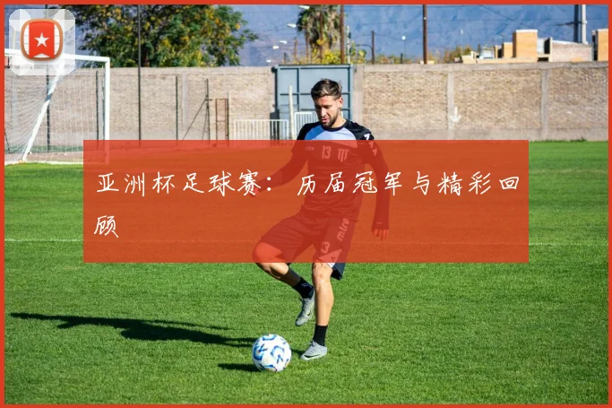 亚洲杯足球赛:历届冠军与精彩回顾