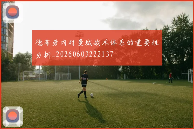 德布劳内对曼城战术体系的重要性分析_20260603222137