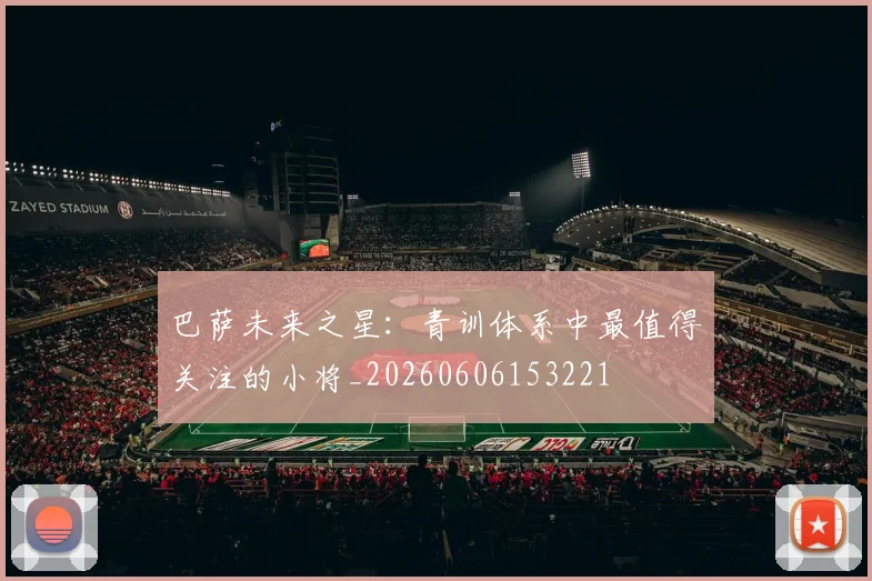 巴萨未来之星：青训体系中最值得关注的小将_20260606153221