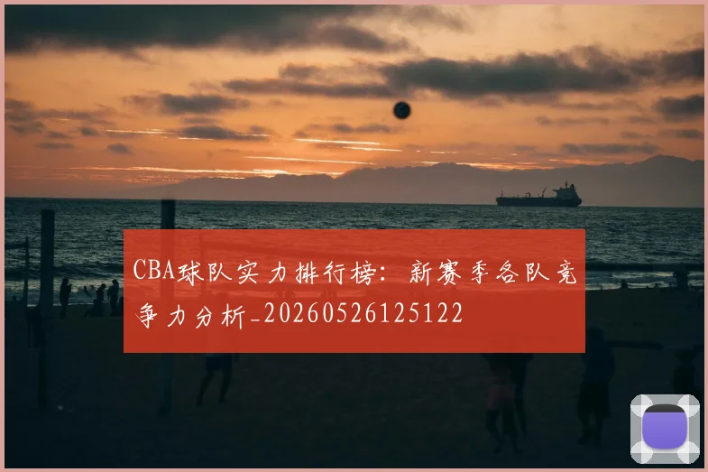 CBA球队实力排行榜：新赛季各队竞争力分析_20260526125122
