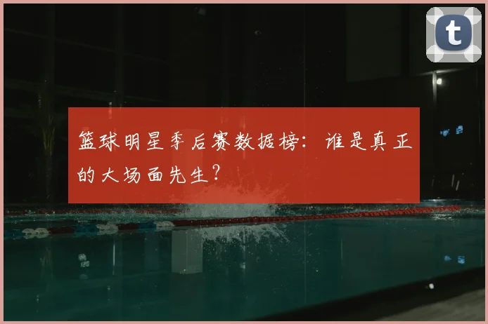 篮球明星季后赛数据榜：谁是真正的大场面先生？