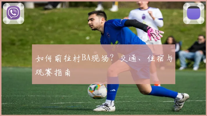 如何前往村BA现场？交通、住宿与观赛指南