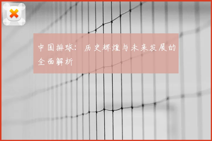 中国排球：历史辉煌与未来发展的全面解析