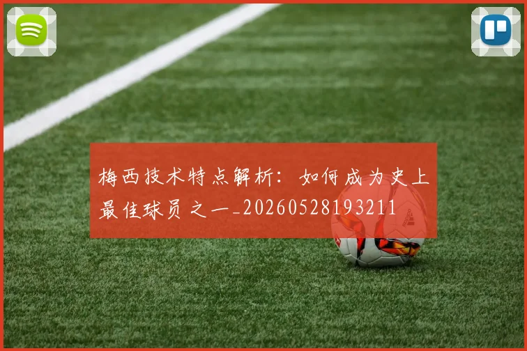 梅西技术特点解析：如何成为史上最佳球员之一_20260528193211