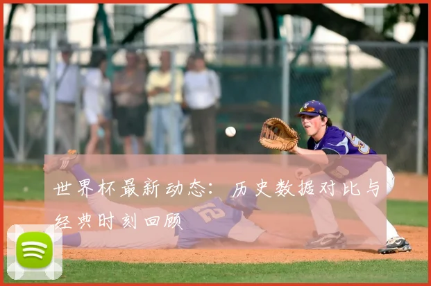 世界杯最新动态：历史数据对比与经典时刻回顾