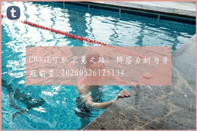 CBA辽宁队卫冕之路：阵容分析与夺冠前景_20260526125134
