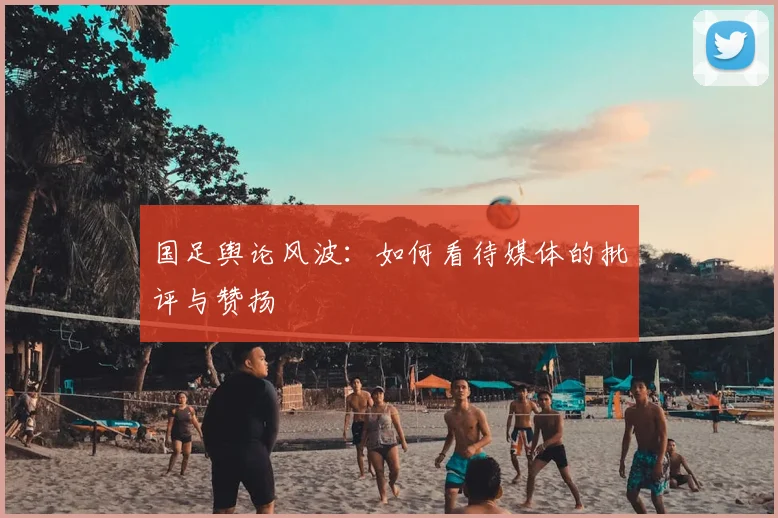 国足舆论风波:如何看待媒体的批评与赞扬