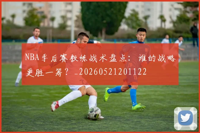 NBA季后赛教练战术盘点：谁的战略更胜一筹？_20260521201122