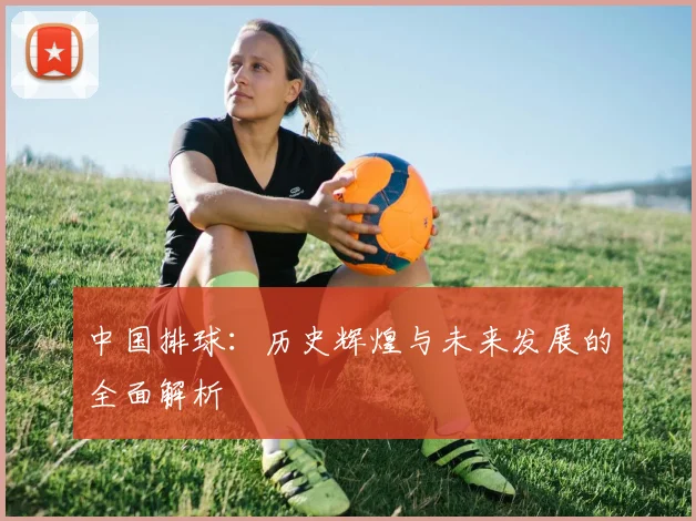 中国排球:历史辉煌与未来发展的全面解析