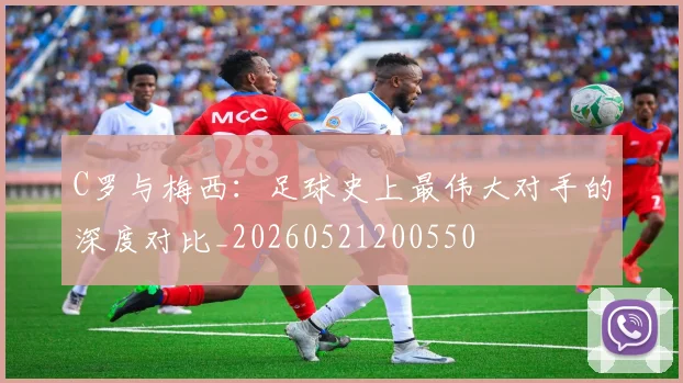 C罗与梅西：足球史上最伟大对手的深度对比_20260521200550