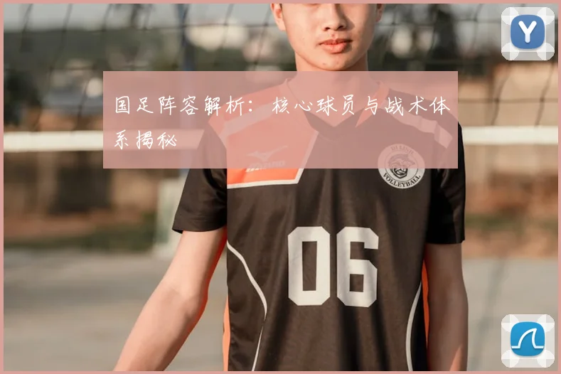 国足阵容解析：核心球员与战术体系揭秘
