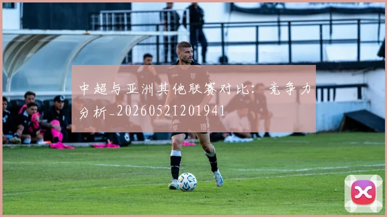 中超与亚洲其他联赛对比：竞争力分析_20260521201941