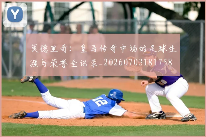 莫德里奇：皇马传奇中场的足球生涯与荣誉全记录_20260703181758