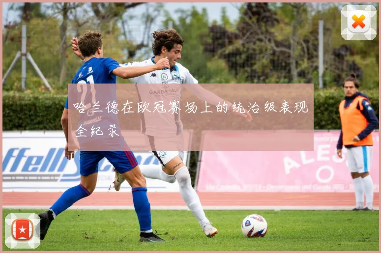 哈兰德在欧冠赛场上的统治级表现全纪录