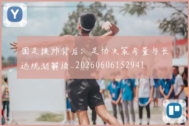 国足换帅背后:足协决策考量与长远规划解读_20260606152941