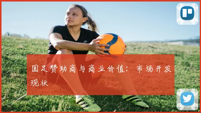 国足赞助商与商业价值:市场开发现状