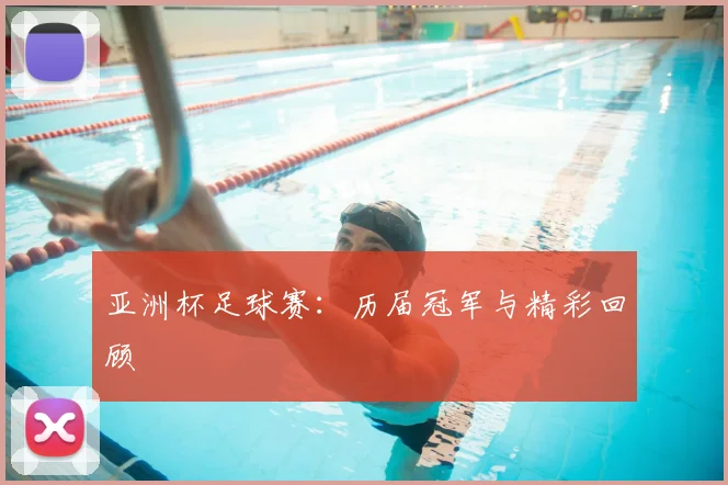 亚洲杯足球赛：历届冠军与精彩回顾