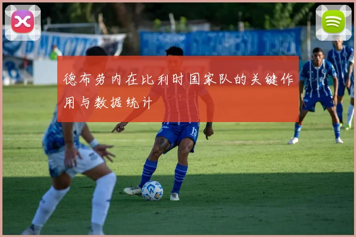 德布劳内在比利时国家队的关键作用与数据统计