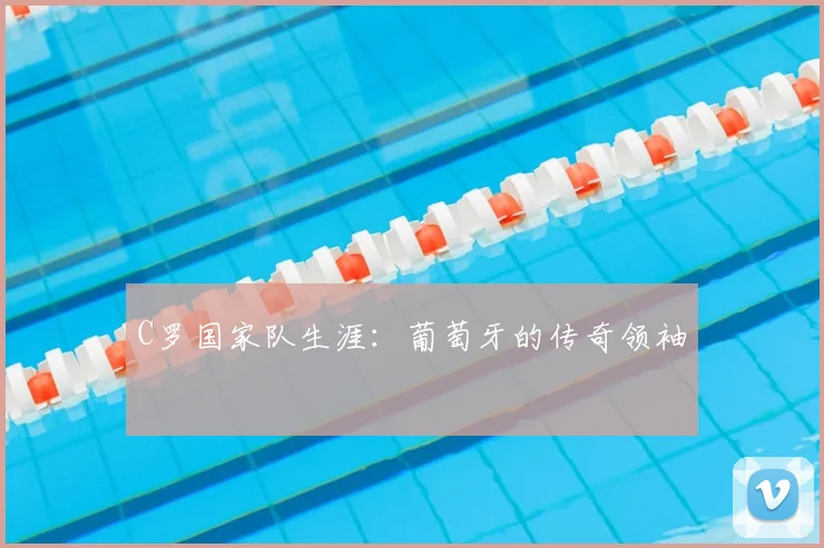 C罗国家队生涯：葡萄牙的传奇领袖