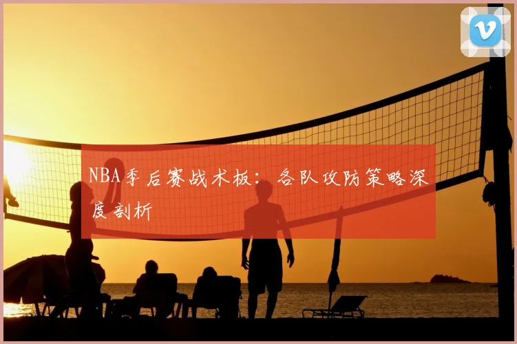 NBA季后赛战术板：各队攻防策略深度剖析