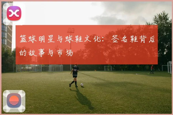 篮球明星与球鞋文化：签名鞋背后的故事与市场
