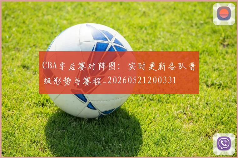 CBA季后赛对阵图:实时更新各队晋级形势与赛程_20260521200331