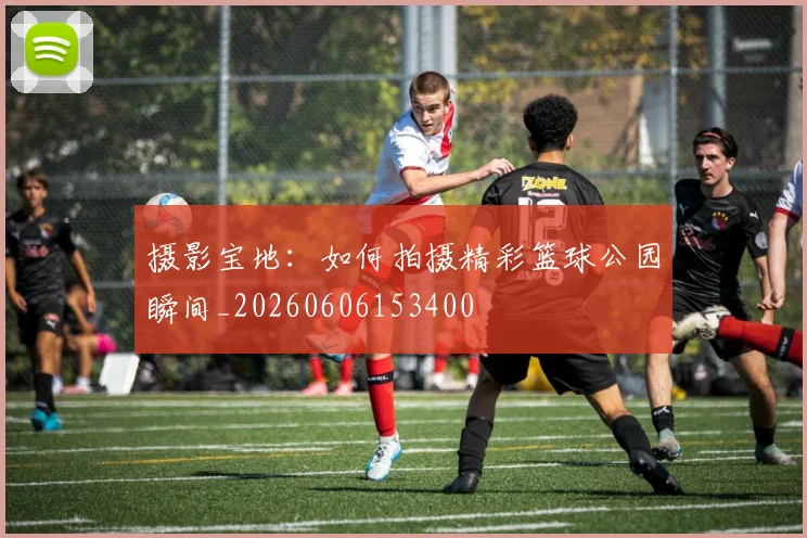 摄影宝地：如何拍摄精彩篮球公园瞬间_20260606153400