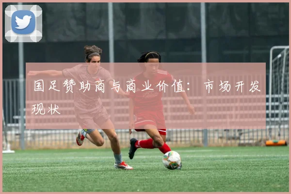 国足赞助商与商业价值：市场开发现状